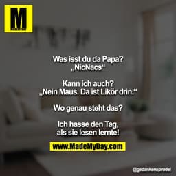 Was isst du da Papa?
„NicNacs“

Kann ich auch?
„Nein Maus. Da ist Likör drin.“

Wo genau steht das?

Ich hasse den Tag, 