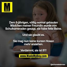Dem 8-jährigen, völlig normal gebauten Mädchen meiner Freundin wurde von Schulkameraden gesagt, sie habe fette Beine.

U