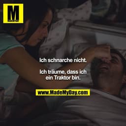 Ich schnarche nicht.

Ich träume, dass ich ein Traktor bin.