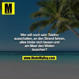 Wer will noch sein Telefon ausschalten, an den Strand fahren,
alles hinter sich lassen und am Meer den Wellen lauschen?