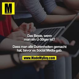 Das Beste, wenn
man ein Ü-30iger ist?

Dass man alle Dummheiten gemacht
hat, bevor es Social Media gab.