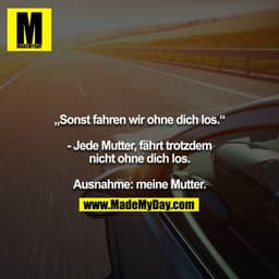 „Sonst fahren wir ohne dich los.“

- Jede Mutter, fährt trotzdem nicht ohne dich los.

Ausnahme: meine Mutter.
