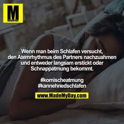 Wenn man beim Schlafen versucht, den Atemrhythmus des Partners nachzuahmen und entweder langsam erstickt oder
Schnappatm