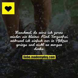 Manchmal, da wäre ich gerne wieder ein kleines Kind. Sorgenfrei, während ich einfach nur in Pfützen springe und nicht an
