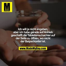 Ich will ja nicht angeben, aber ich habe gerade auf Anhieb geschafft die Tablettenschachtel auf der Seite zu öffnen, wo 