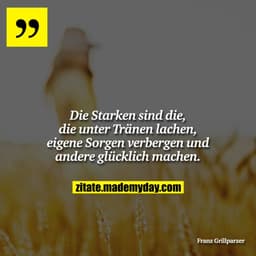 Die Starken sind die, die unter Tränen lachen, eigene Sorgen verbergen und andere glücklich machen.