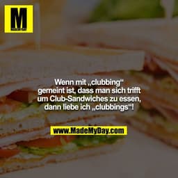 Wenn mit „clubbing“ gemeint ist, dass man sich trifft
um Club-Sandwiches zu essen, dann liebe ich „clubbings“!