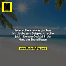 Jeder sollte an etwas glauben. Ich glaube zum Beispiel, ich sollte jetzt mit einem Cocktail in der Hand am Strand liegen