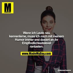 Wenn ich Leute neu kennenlerne, muss ich mich mit meinem Humor immer erst dosiert an ihr Empfindlichkeitslevel rantasten