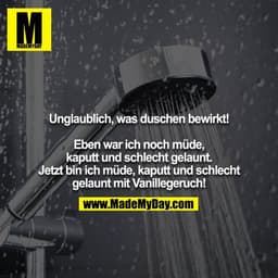 Unglaublich, was duschen bewirkt!

Eben war ich noch müde, kaputt und schlecht gelaunt. Jetzt bin ich müde, kaputt und s