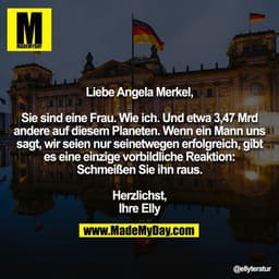 Liebe Angela Merkel,

Sie sind eine Frau. Wie ich. Und etwa 3,47 Mrd andere auf diesem Planeten. Wenn ein Mann uns sagt,