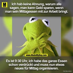 Ich hab keine Ahnung warum alle sagen man kann Geld sparen wenn man sein Mittagessen mit zur Arbeit bringt.
Es ist 09:30