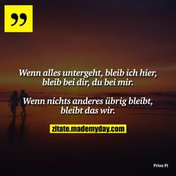 Wenn alles untergeht, bleib ich hier, bleib bei dir, du bei mir. Wenn nichts anderes übrig bleibt, bleibt das wir.