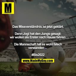 Das Missverständnis ist jetzt geklärt.

Denn Jogi hat den Jungs gesagt: wir wollen als Erster nach Hause fahren.

Die Ma