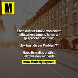 Eben auf der Straße von einem halbstarken Jugendlichen angesprochen worden:

„Ey, hast du ein Problem?“

Habe ihm alles 