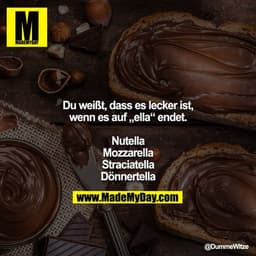 Du weißt, dass es lecker ist, wenn es auf „ella“ endet.

Nutella
Mozzarella
Straciatella
Dönnertella