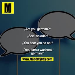 „Are you german?“

„See i so out?“

„You hear you so on!“

„Yes, I am a washreal german!“