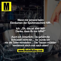 Wenn mir jemand beim Einräumen der Spühlmaschine hilft:

Ich: „Oh, das ist aber lieb! Danke, dass du mir hilfst!“

Auch 