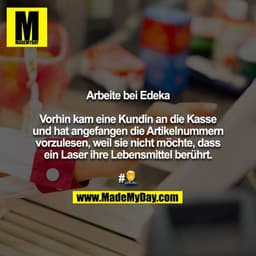 Arbeite bei Edeka

Vorhin kam eine Kundin an die Kasse und hat angefangen die Artikelnummern vorzulesen, weil sie nicht 