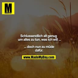 Schlussendlich alt genug um alles zu tun, was ich will ...

... doch nun zu müde dafür.