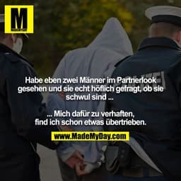 Habe eben zwei Männer im Partnerlook gesehen und sie echt höflich gefragt, ob sie schwul sind ... 

... Mich dafür zu ve