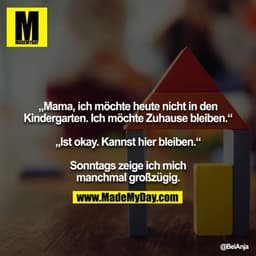 „Mama, ich möchte heute nicht in den Kindergarten. Ich möchte Zuhause bleiben.“

„Ist okay. Kannst hier bleiben.“

Sonnt