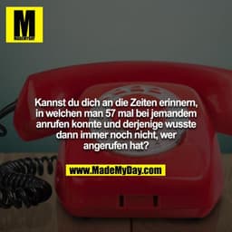 Kannst du dich an die Zeiten erinnern, in welchen man 57 mal bei jemandem anrufen konnte und derjenige wusste dann immer