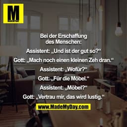 Bei der Erschaffung des Menschen:

Assistent: „Und ist der gut so?“

Gott: „Mach noch einen kleinen Zeh dran.“

Assisten
