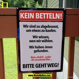 KEIN BETTELN!
Wir sind zu abgebrannt,
um etwas zu kaufen.
Wir wissen,
wen wir wählen.
Wir haben Jesus
gefunden.
Nein, eh