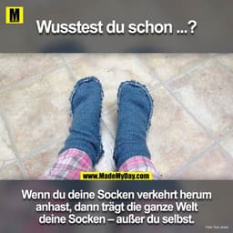 Wusstest du schon!?
Wenn du deine Socken verkehrt herum an hast, dann trägt die ganze Welt deine Socken ausser du selbst