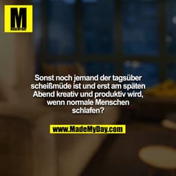 Sonst noch jemand der tagsüber scheißmüde ist und erst am späten Abend kreativ und produktiv wird, wenn normale Menschen