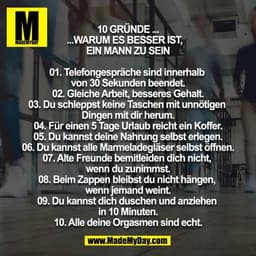 10 Gründe warum es besser ist, ein Mann zu sein

01. Telefongespräche sind innerhalb von 30 Sekunden beendet.
02. Gleich