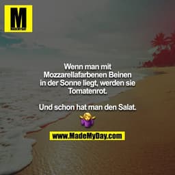Wenn man mit Mozzarellafarbenen Beinen in der Sonne liegt, werden sie Tomatenrot.
Und schon hat man den Salat ?‍