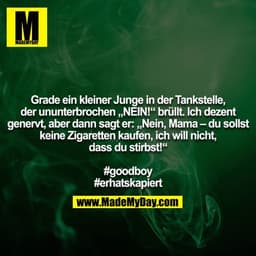 Grade ein kleiner Junge in der Tankstelle, der ununterbrochen „NEIN!“ brüllt. Ich dezent genervt, aber dann sagt er: „Ne
