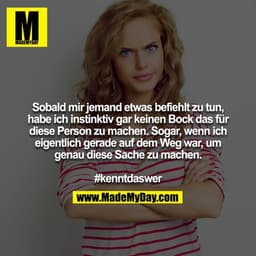 Sobald mir jemand etwas befiehlt zu tun, habe ich instinktiv gar keinen Bock das für diese Person zu machen. Sogar, wenn