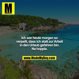 Ich war heute morgen so verpeilt, dass ich statt zur Arbeit in den Urlaub gefahren bin. Na hoppla.