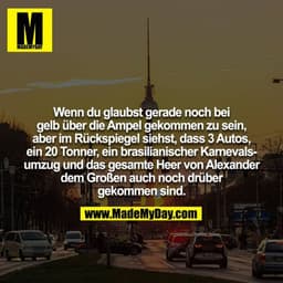 Wenn du glaubst gerade noch bei gelb über die Ampel gekommen zu sein, aber im Rückspiegel siehst, dass 3 Autos, ein 20 T