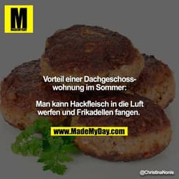 Vorteil einer Dachgeschosswohnung im Sommer:

Man kann Hackfleisch in die Luft werfen und Frikadellen fangen.