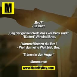 „Bro?“
- Ja Bro?

„Sag der ganzen Welt, dass wir Bros sind!“
- *flüstert* Wir sind Bros.

„Warum flüsterst du, Bro?
- We