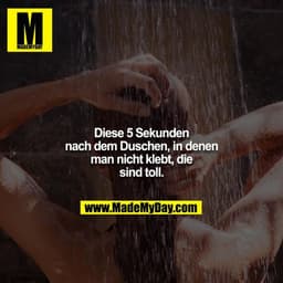 Diese 5 Sekunden nach dem Duschen, in denen man nicht klebt, die sind toll.