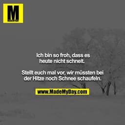 Ich bin so froh, dass es heute nicht schneit. 

Stellt euch mal vor, wir müssten bei der Hitze noch Schnee schaufeln.