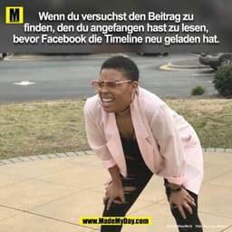 Wenn du versuchst den Beitrag zu finden, den du zu lesen angefangen hast, bevor Facebook die Timeline neu geladen hat.
