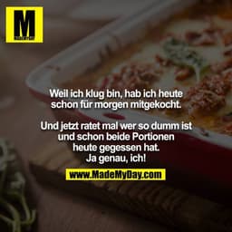Weil ich klug bin, hab ich heute schon für morgen mitgekocht.

Und jetzt ratet mal wer so dumm ist und schon beide Porti