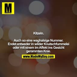 Kitzeln.

Auch so eine waghalsige Nummer.
Endet entweder in wilder Knutschfummelei oder mit einem im Affekt ins Gesicht 