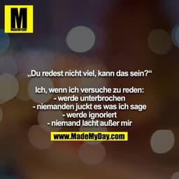 „Du redest nicht viel, kann das sein?“

Ich, wenn ich versuche zu reden:
- werde unterbrochen
- niemanden juckt es was i