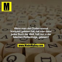 Wenn man den Duden einmal komplett gelesen hat, hat man dann jedes Buch der Welt, halt nur in der falschen Reihenfolge, 