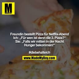 Freundin bestellt Pizza für Netflix-Abend
Ich: „Für wen ist denn die 3. Pizza?“
Sie: „Falls wir mitten in der Nacht Hung