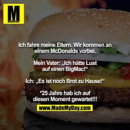 Ich fahre meine Eltern. Wir kommen an einem McDonalds vorbei.

Mein Vater: „Ich hätte Lust auf einen BigMac!“

Ich: „Es 