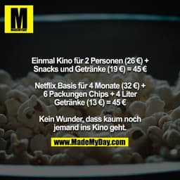 Einmal Kino für 2 Personen (26 €) + Snacks und Getränke (19 €) = 45 €

Netflix Basis für 4 Monate (32 €) + 6 Packungen C