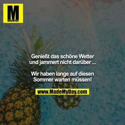 Genießt das schöne Wetter und jammert nicht darüber ... Wir haben lange auf diesen Sommer warten müssen!